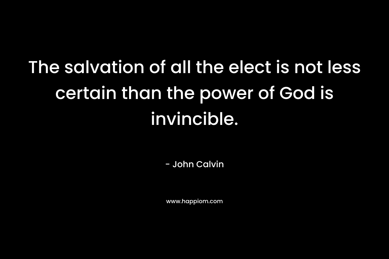 The salvation of all the elect is not less certain than the power of God is invincible. – John Calvin