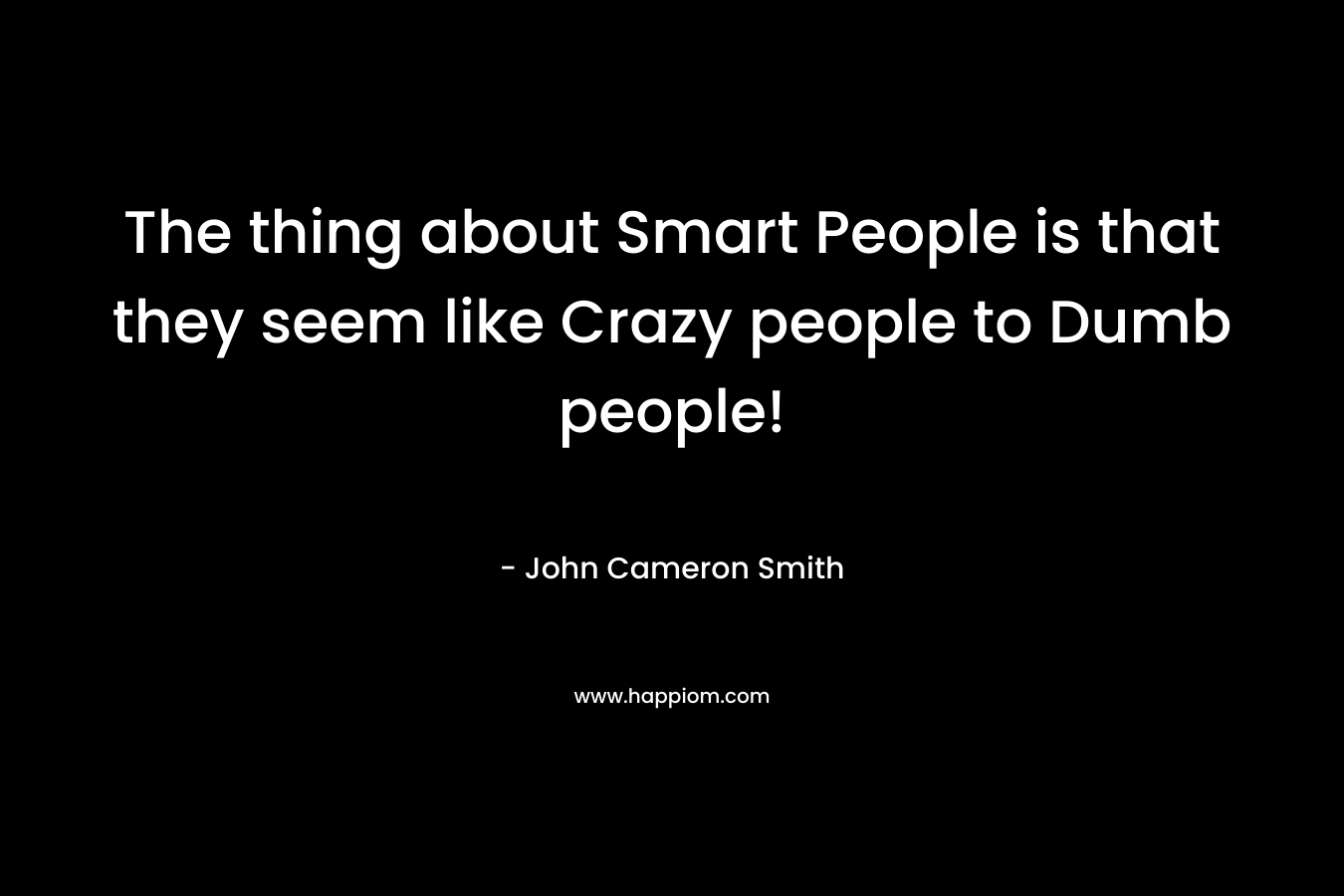 The thing about Smart People is that they seem like Crazy people to Dumb people!