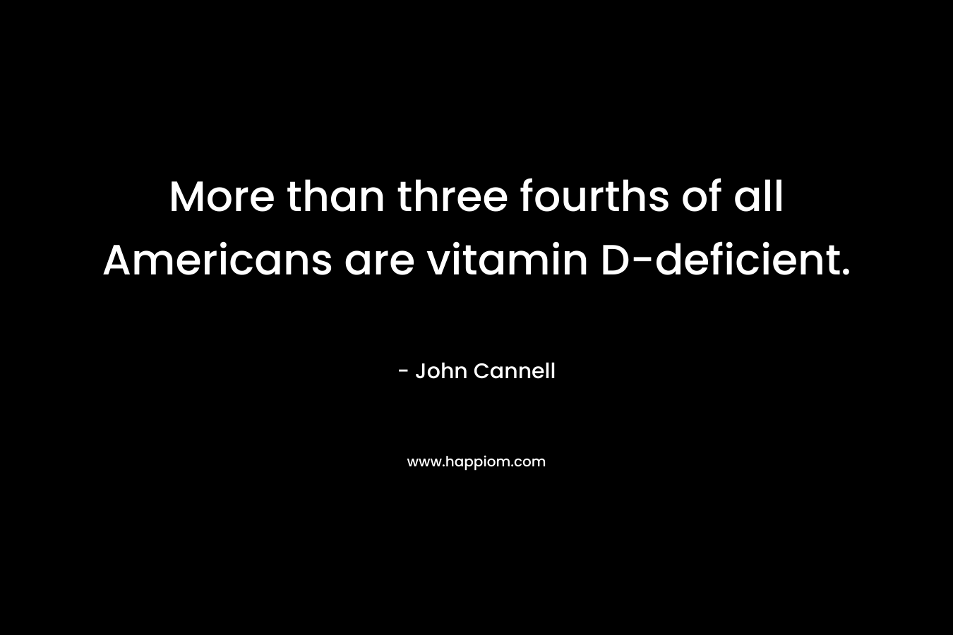 More than three fourths of all Americans are vitamin D-deficient. – John Cannell