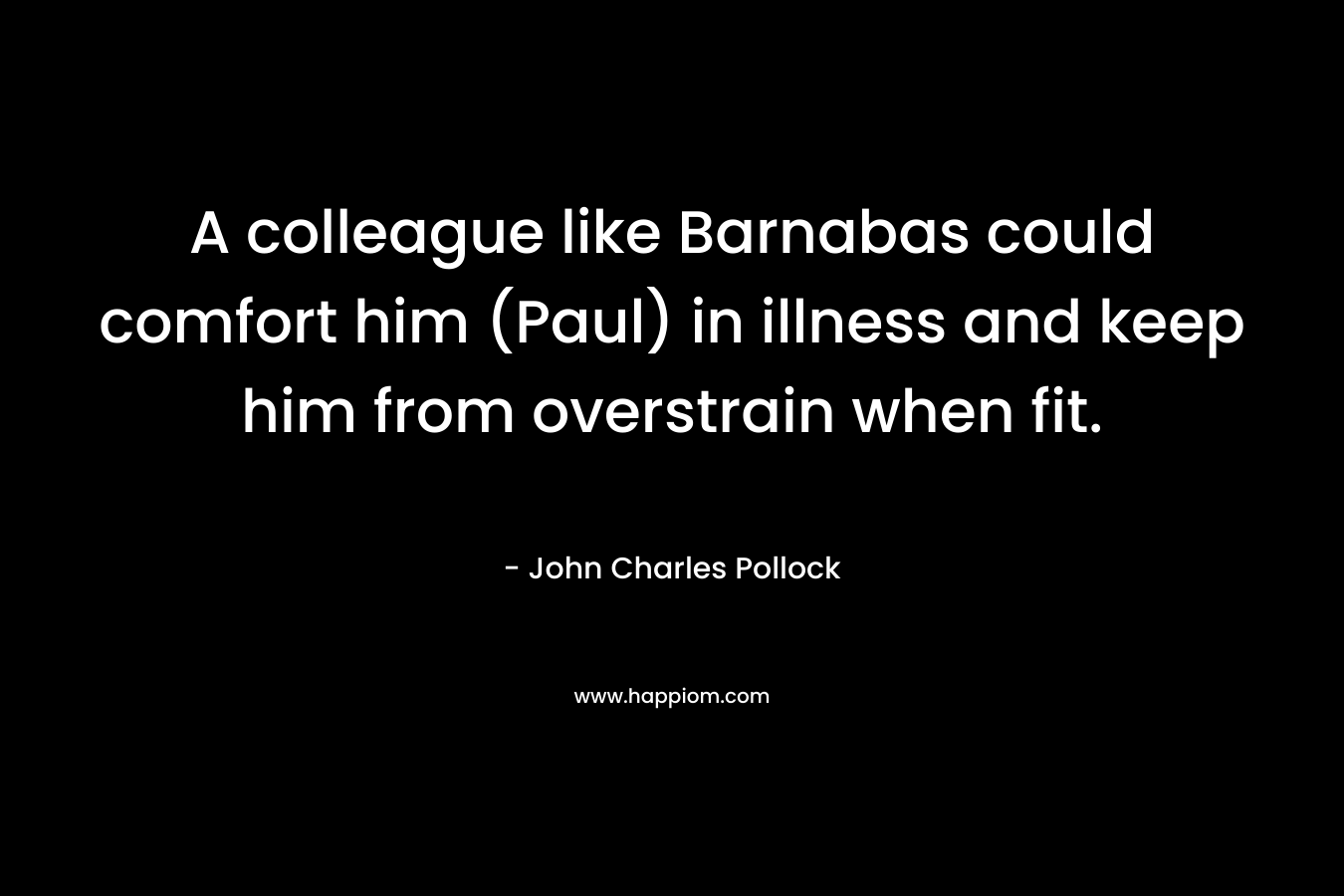 A colleague like Barnabas could comfort him (Paul) in illness and keep him from overstrain when fit. – John Charles Pollock