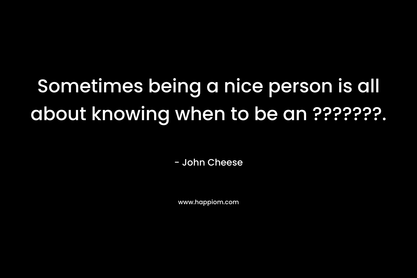 Sometimes being a nice person is all about knowing when to be an ???????. – John Cheese