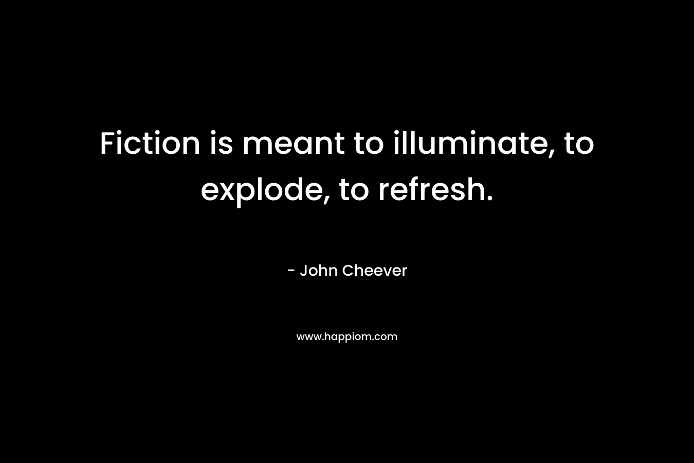 Fiction is meant to illuminate, to explode, to refresh. – John Cheever