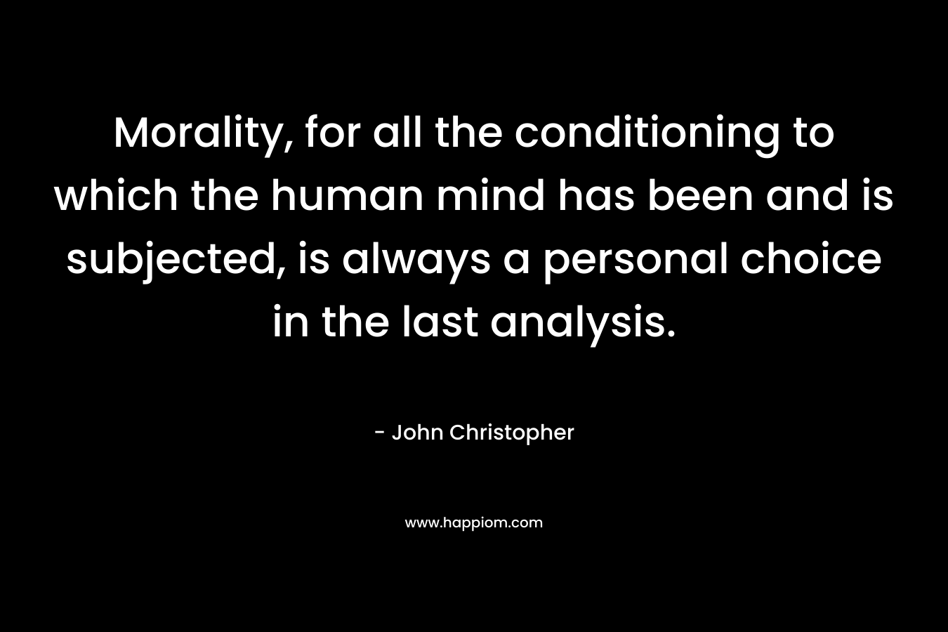 Morality, for all the conditioning to which the human mind has been and is subjected, is always a personal choice in the last analysis. – John Christopher