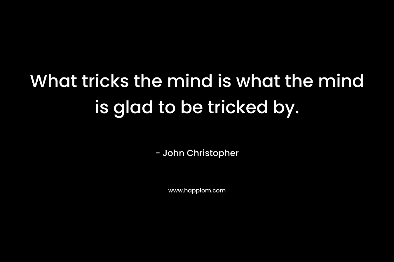 What tricks the mind is what the mind is glad to be tricked by.