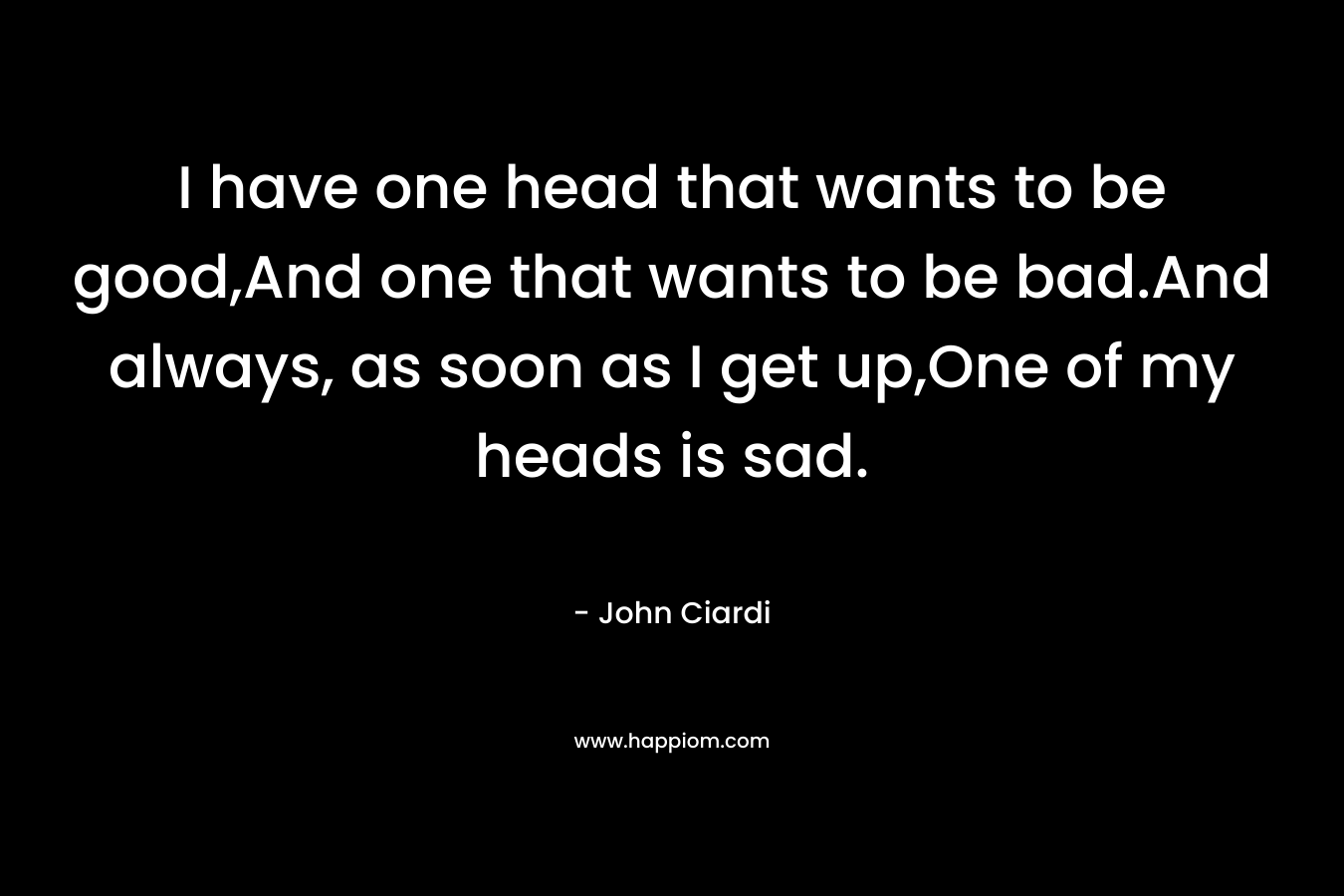 I have one head that wants to be good,And one that wants to be bad.And always, as soon as I get up,One of my heads is sad. – John Ciardi