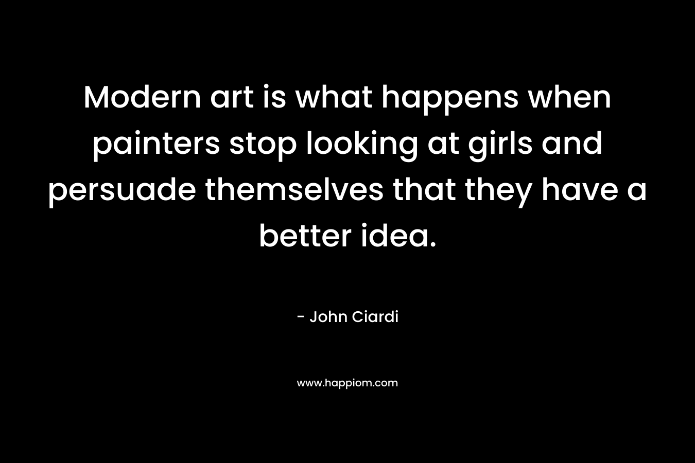 Modern art is what happens when painters stop looking at girls and persuade themselves that they have a better idea. – John Ciardi