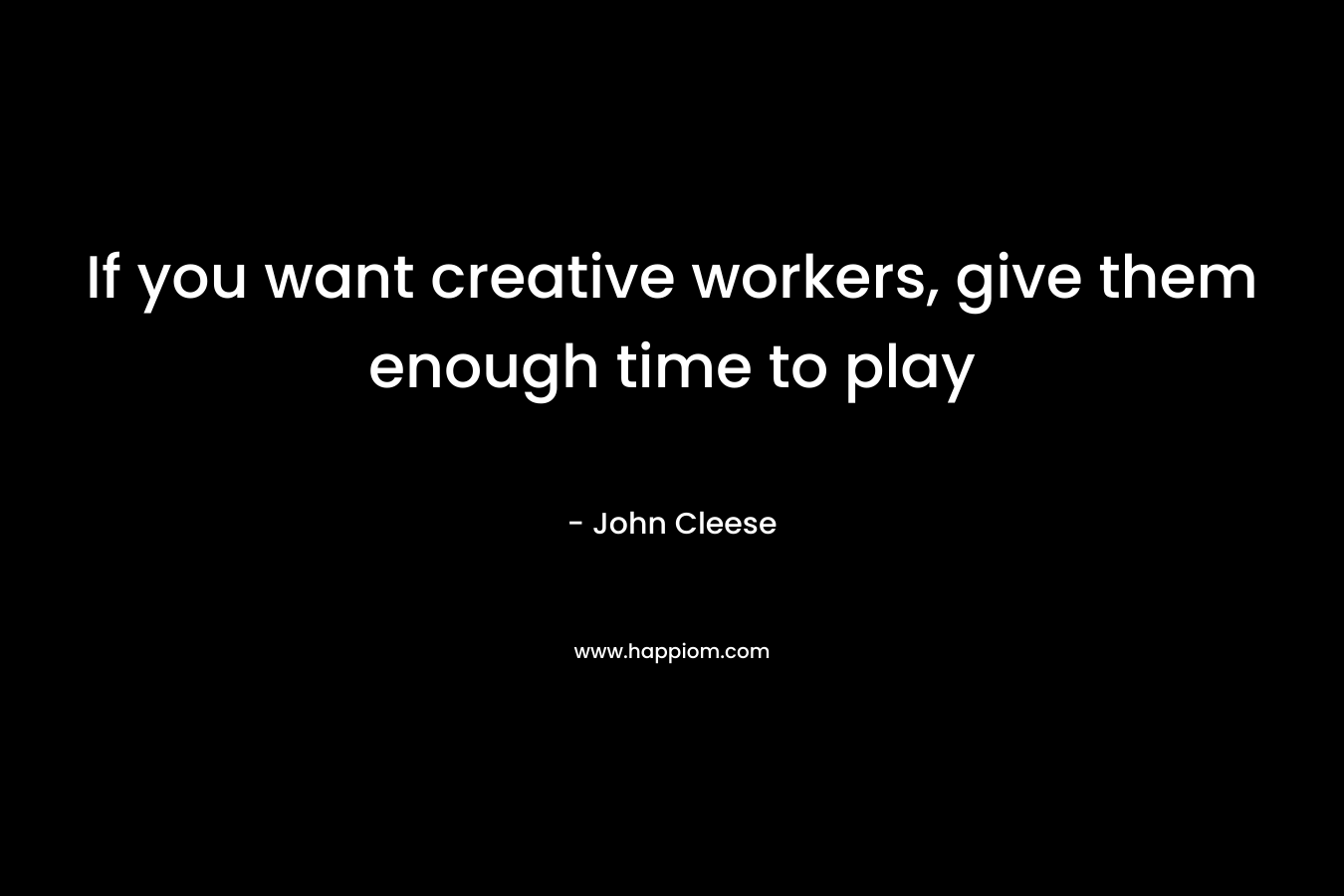 If you want creative workers, give them enough time to play – John Cleese