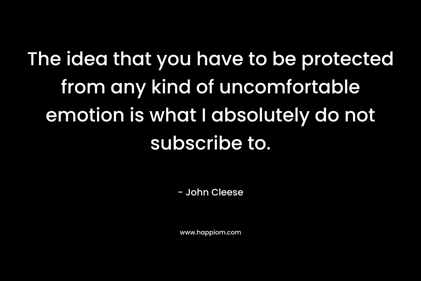 The idea that you have to be protected from any kind of uncomfortable emotion is what I absolutely do not subscribe to. – John Cleese