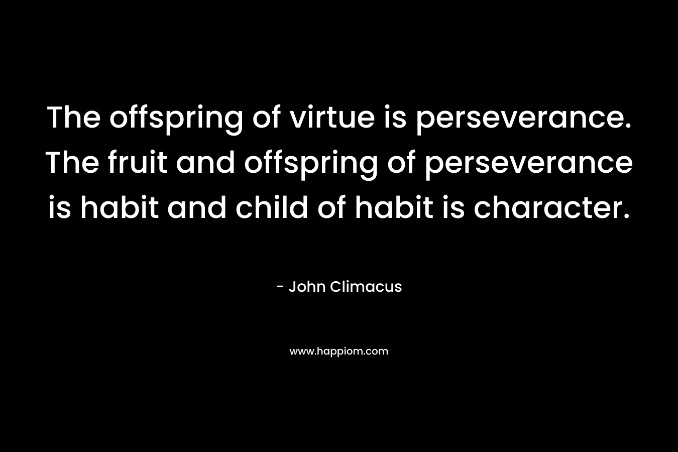 The offspring of virtue is perseverance. The fruit and offspring of perseverance is habit and child of habit is character.
