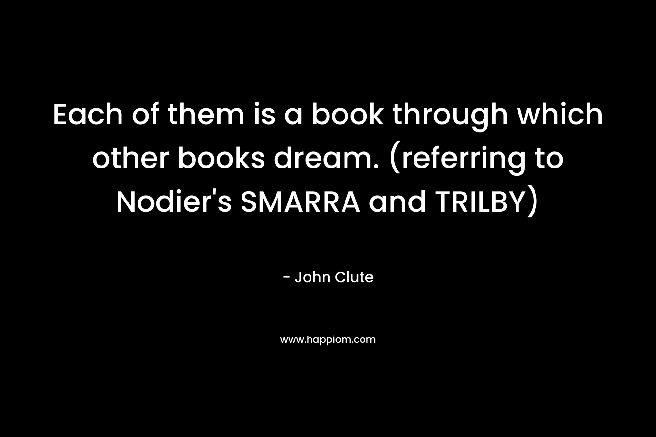 Each of them is a book through which other books dream. (referring to Nodier's SMARRA and TRILBY)
