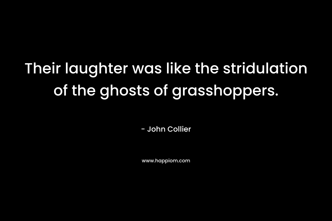 Their laughter was like the stridulation of the ghosts of grasshoppers. – John Collier