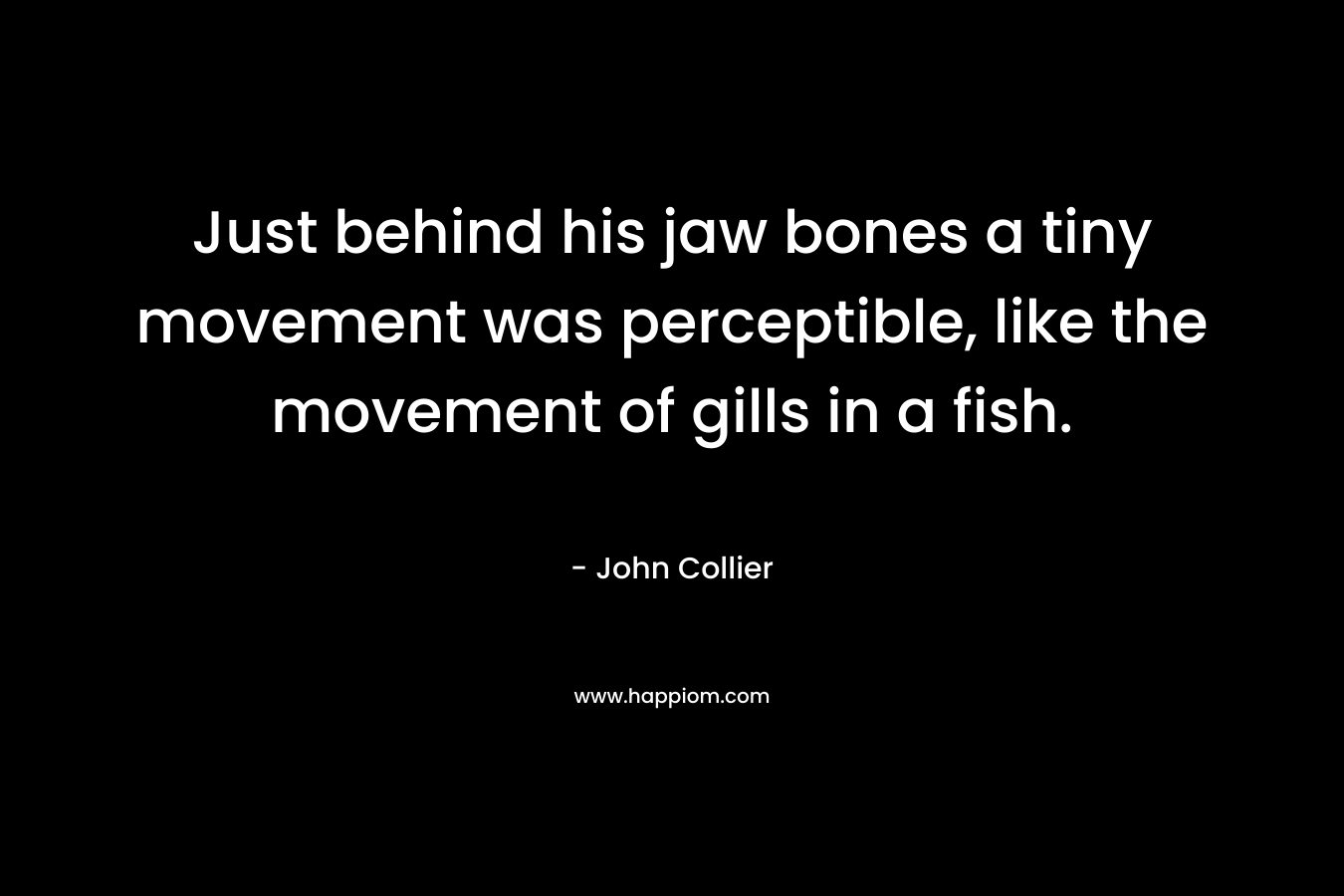 Just behind his jaw bones a tiny movement was perceptible, like the movement of gills in a fish. – John Collier