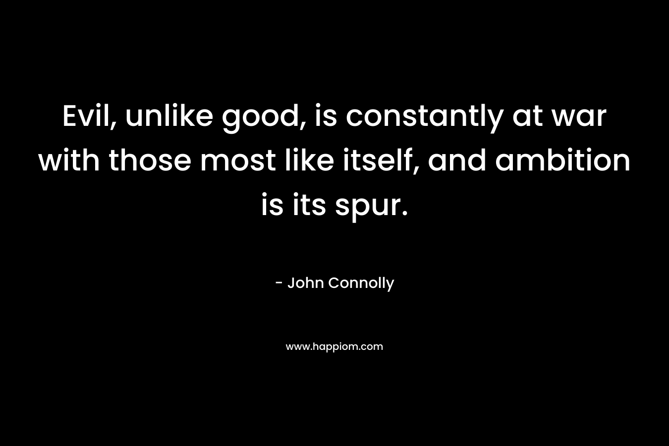 Evil, unlike good, is constantly at war with those most like itself, and ambition is its spur. – John Connolly