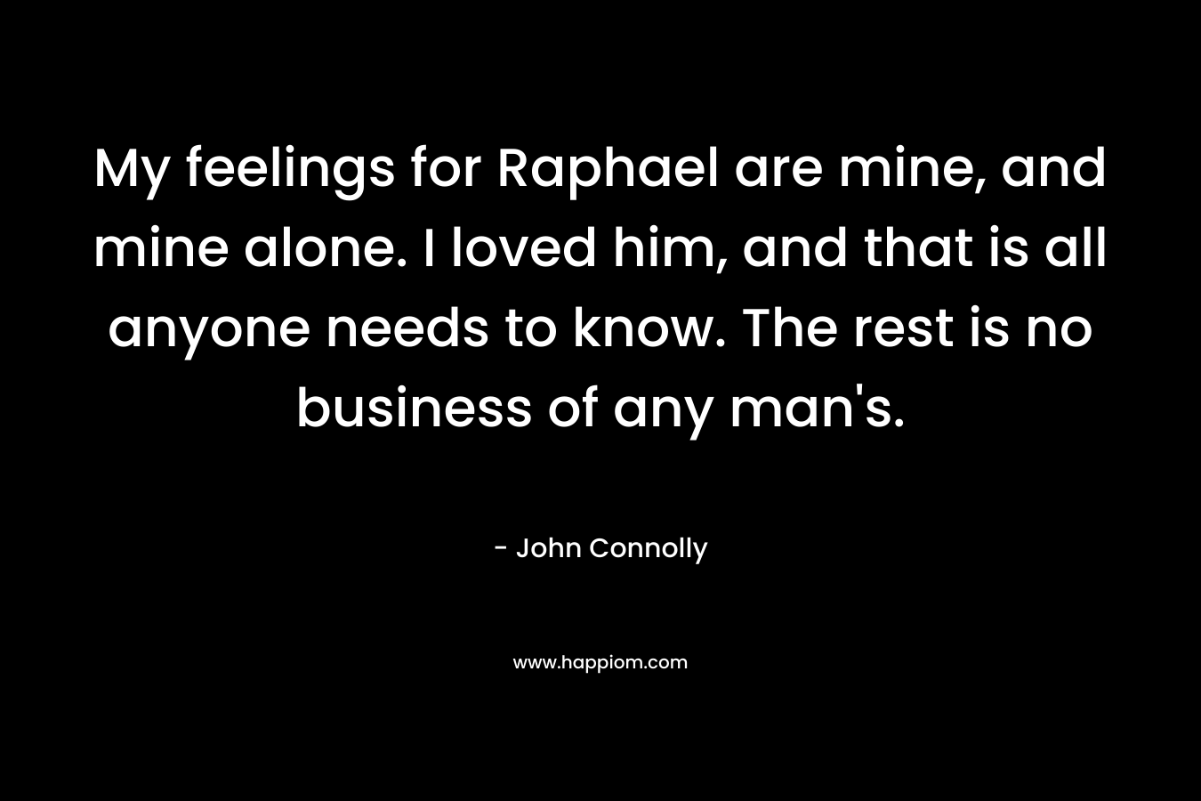 My feelings for Raphael are mine, and mine alone. I loved him, and that is all anyone needs to know. The rest is no business of any man's.