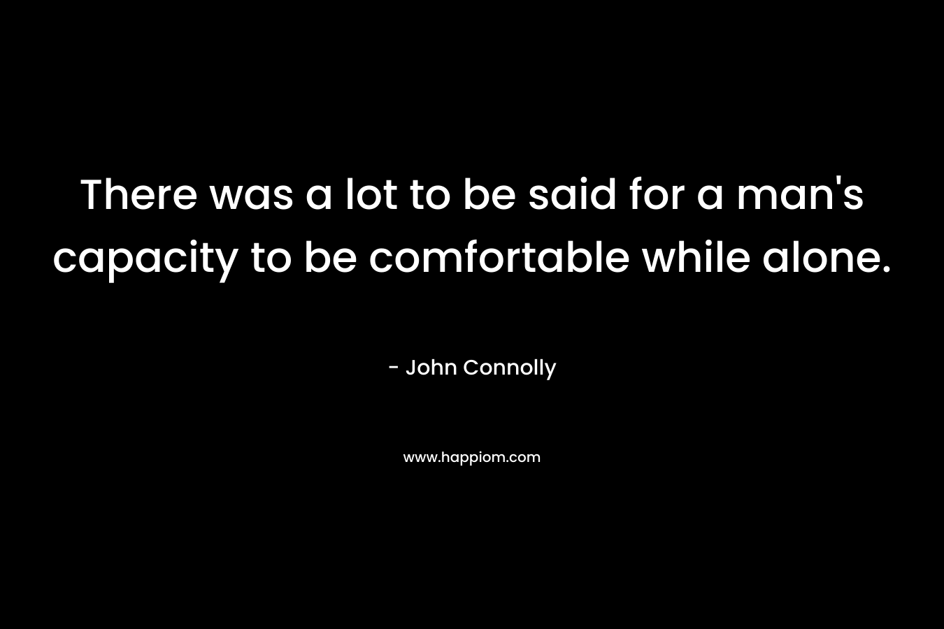 There was a lot to be said for a man’s capacity to be comfortable while alone. – John Connolly