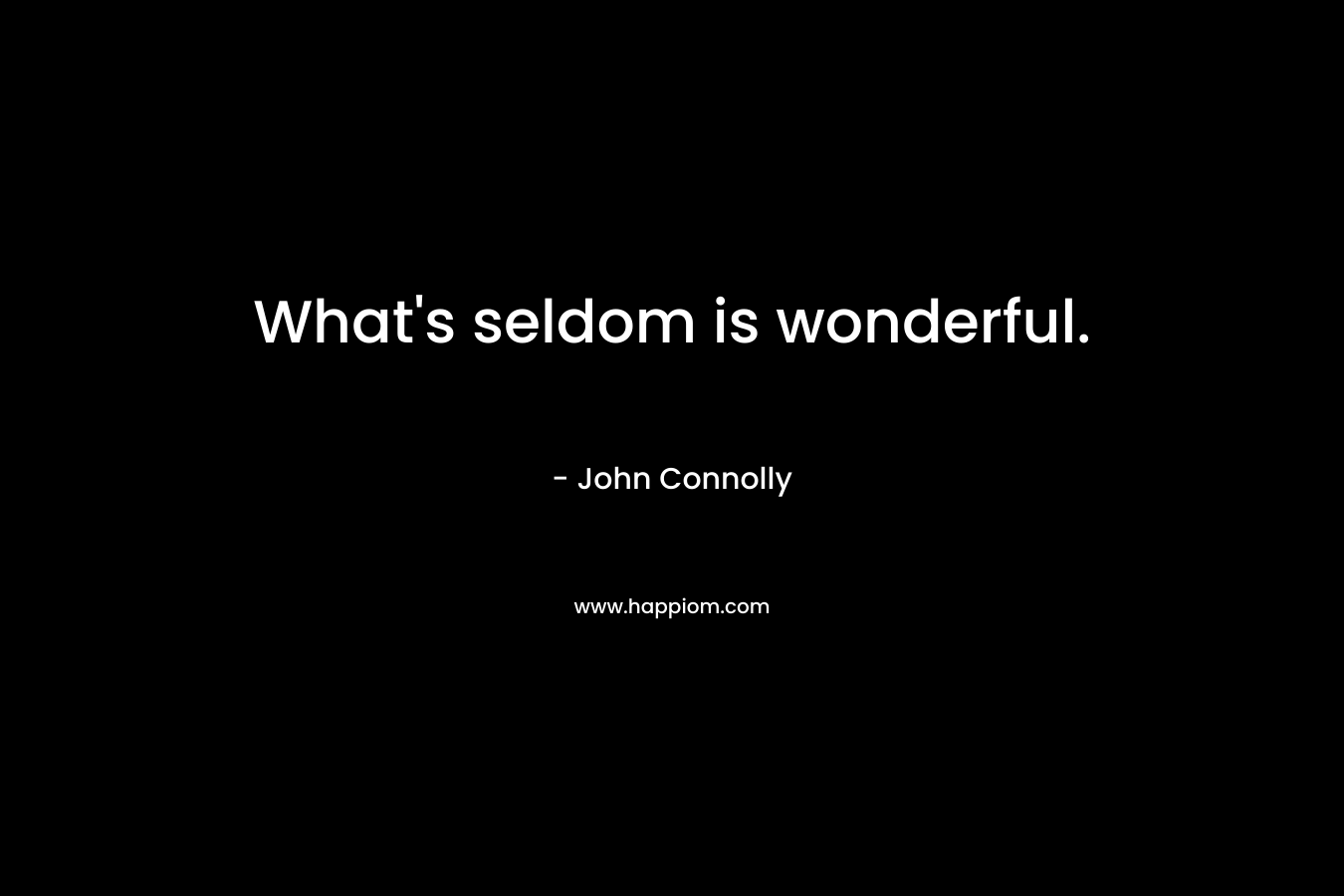 What’s seldom is wonderful. – John Connolly