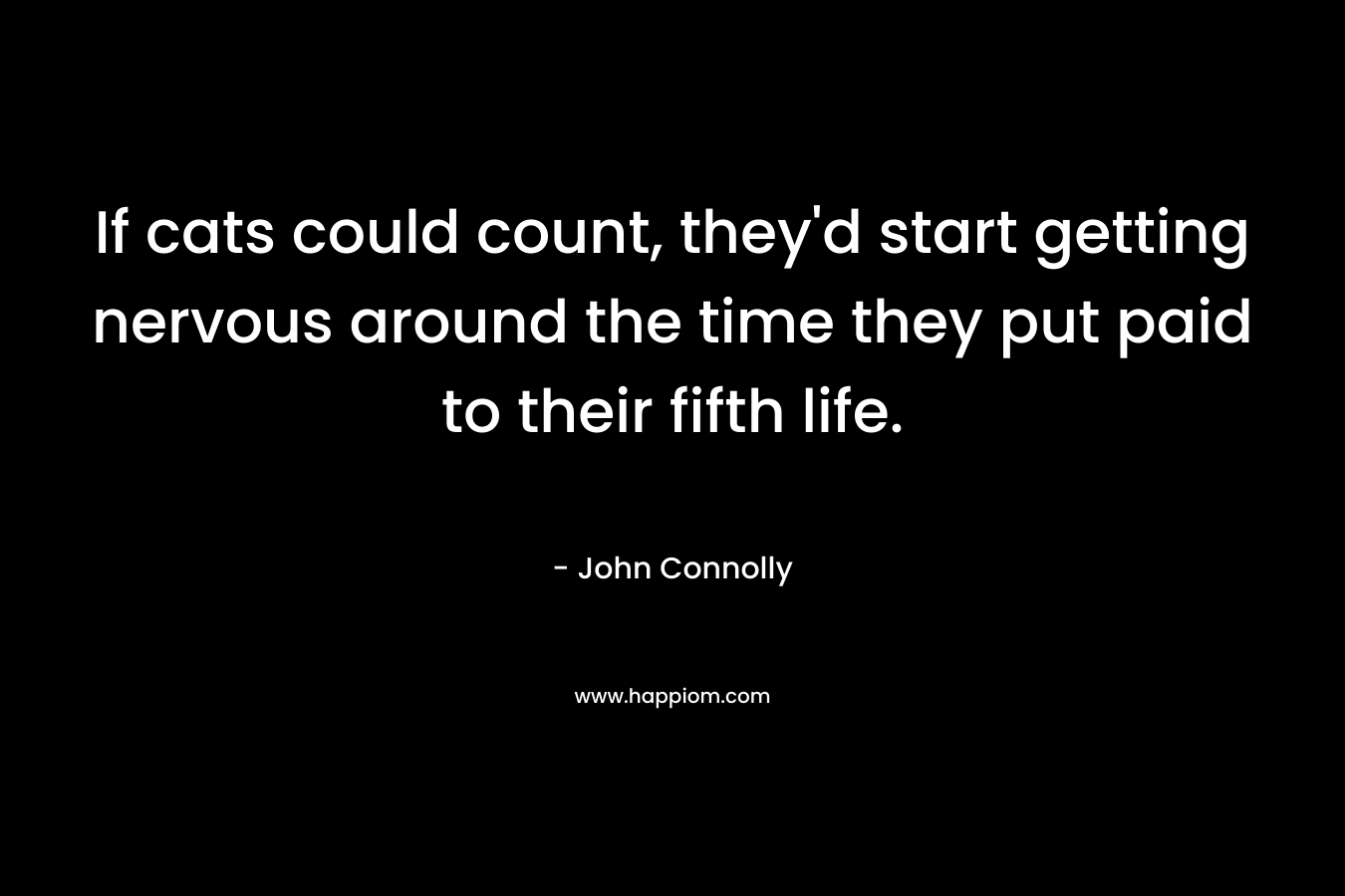 If cats could count, they’d start getting nervous around the time they put paid to their fifth life. – John Connolly