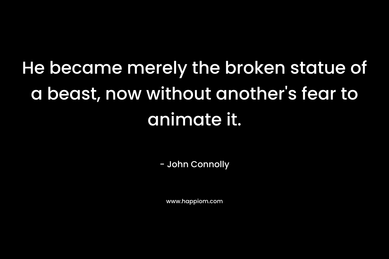 He became merely the broken statue of a beast, now without another’s fear to animate it. – John Connolly