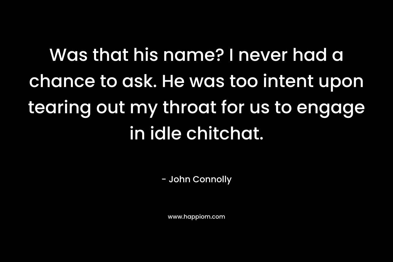Was that his name? I never had a chance to ask. He was too intent upon tearing out my throat for us to engage in idle chitchat. – John Connolly
