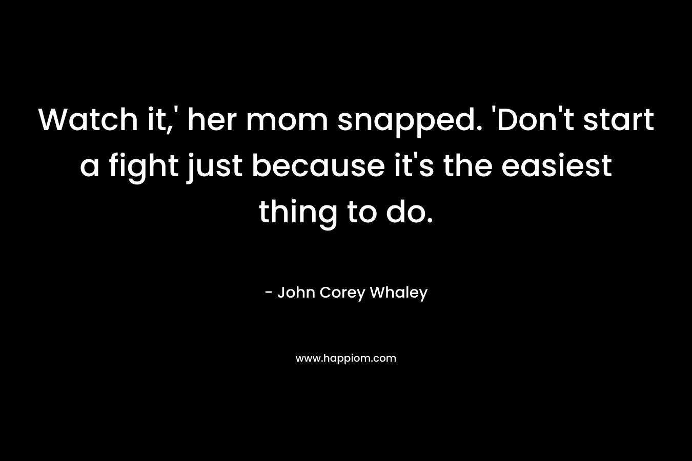 Watch it,’ her mom snapped. ‘Don’t start a fight just because it’s the easiest thing to do. – John Corey Whaley