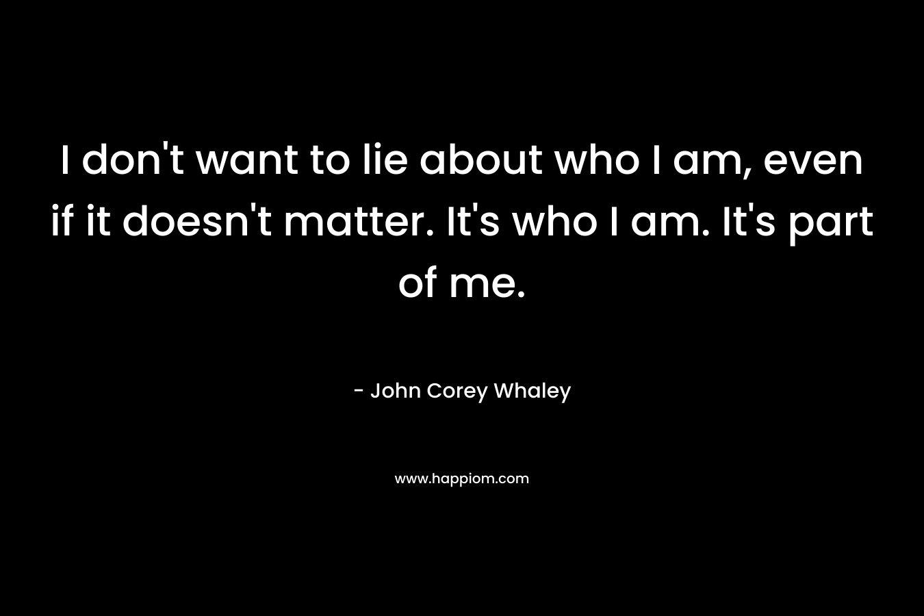 I don't want to lie about who I am, even if it doesn't matter. It's who I am. It's part of me.