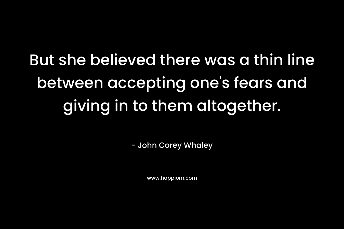 But she believed there was a thin line between accepting one's fears and giving in to them altogether.