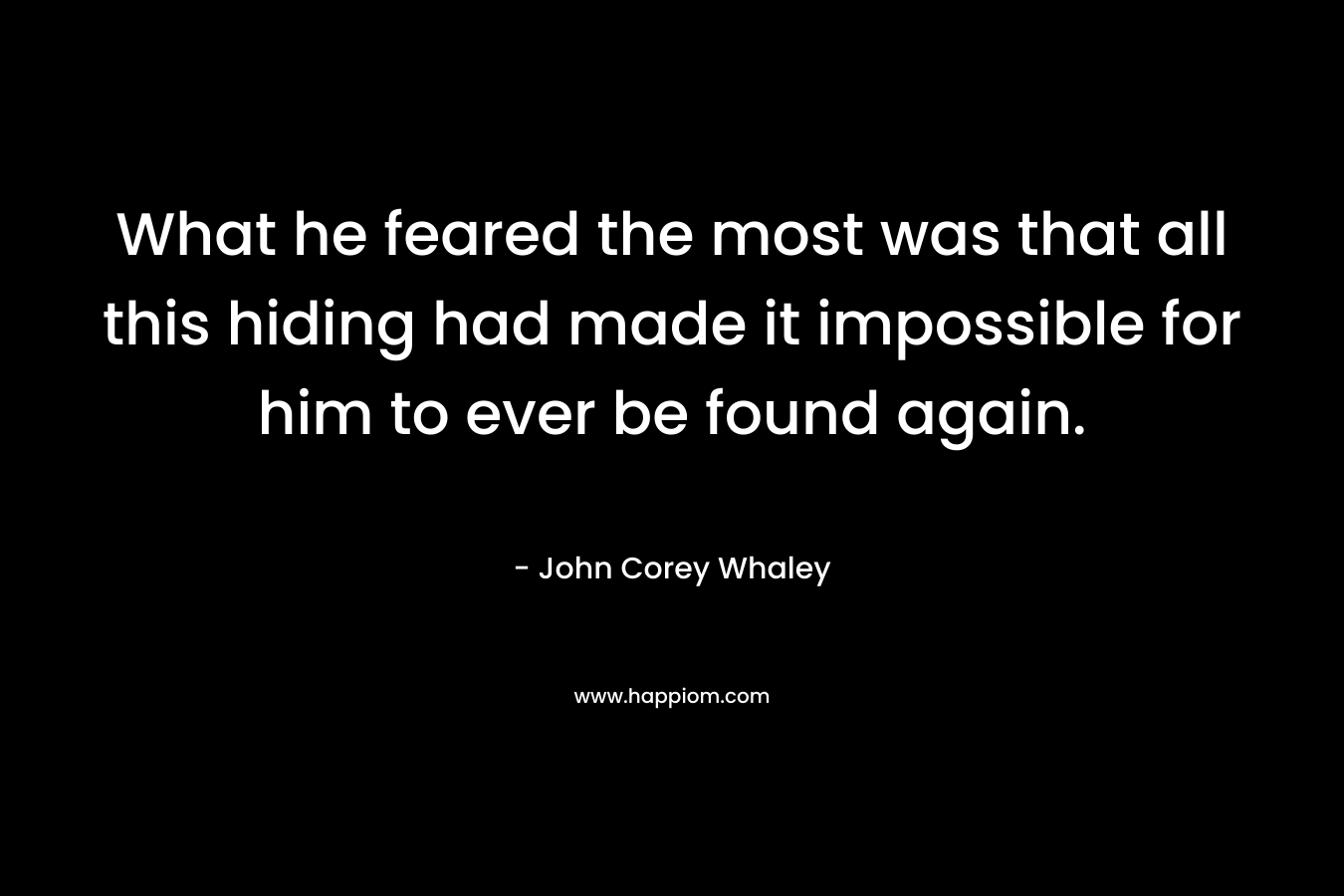 What he feared the most was that all this hiding had made it impossible for him to ever be found again.