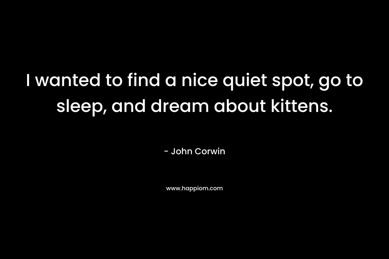 I wanted to find a nice quiet spot, go to sleep, and dream about kittens.