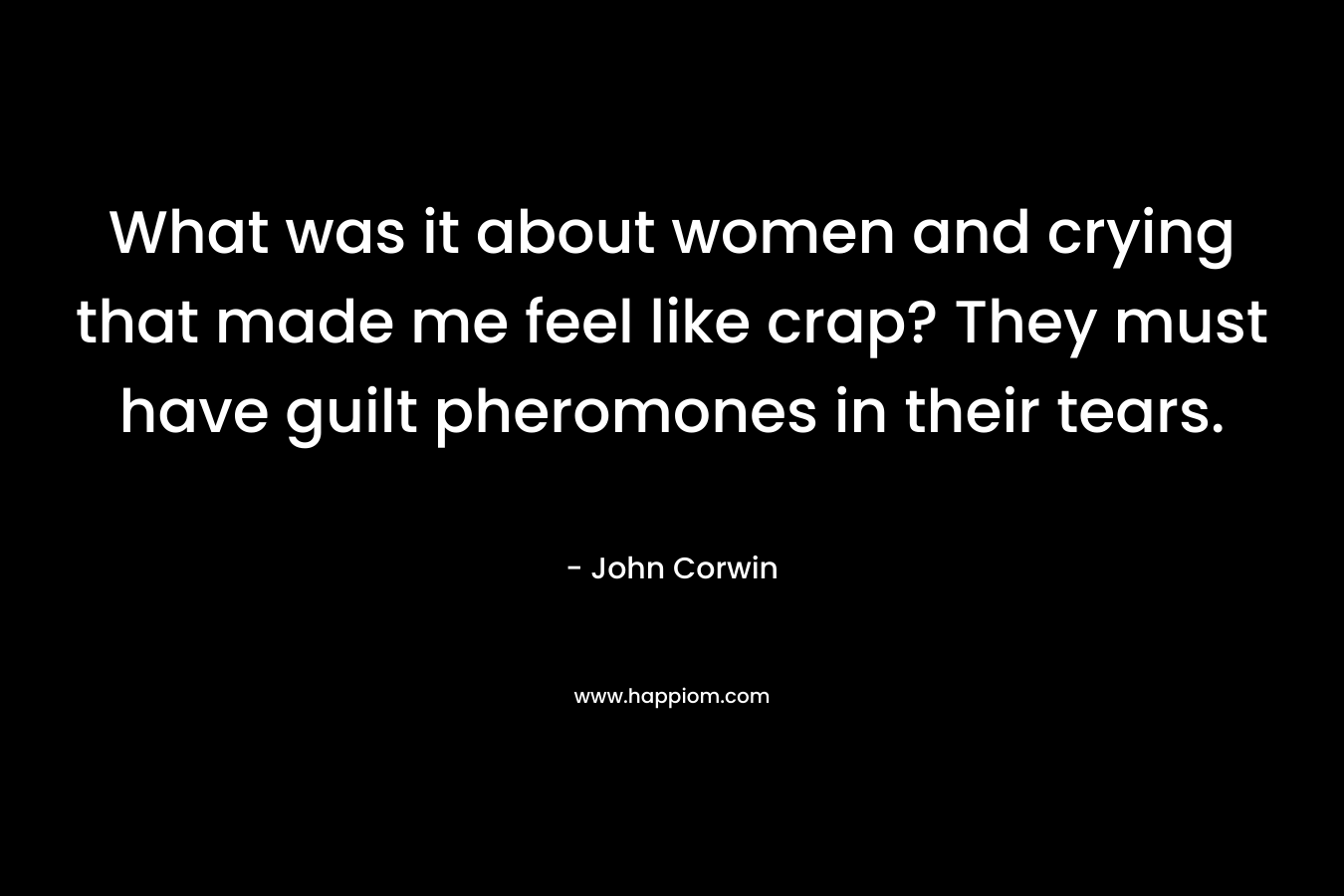 What was it about women and crying that made me feel like crap? They must have guilt pheromones in their tears. – John Corwin