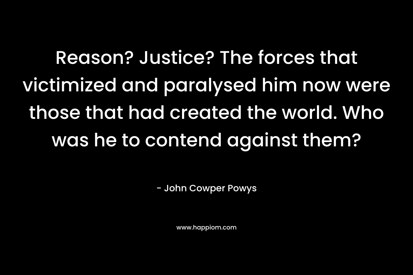 Reason? Justice? The forces that victimized and paralysed him now were those that had created the world. Who was he to contend against them?