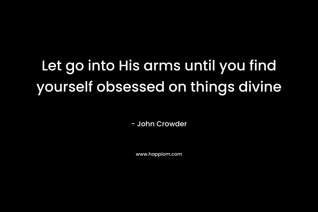 Let go into His arms until you find yourself obsessed on things divine – John Crowder