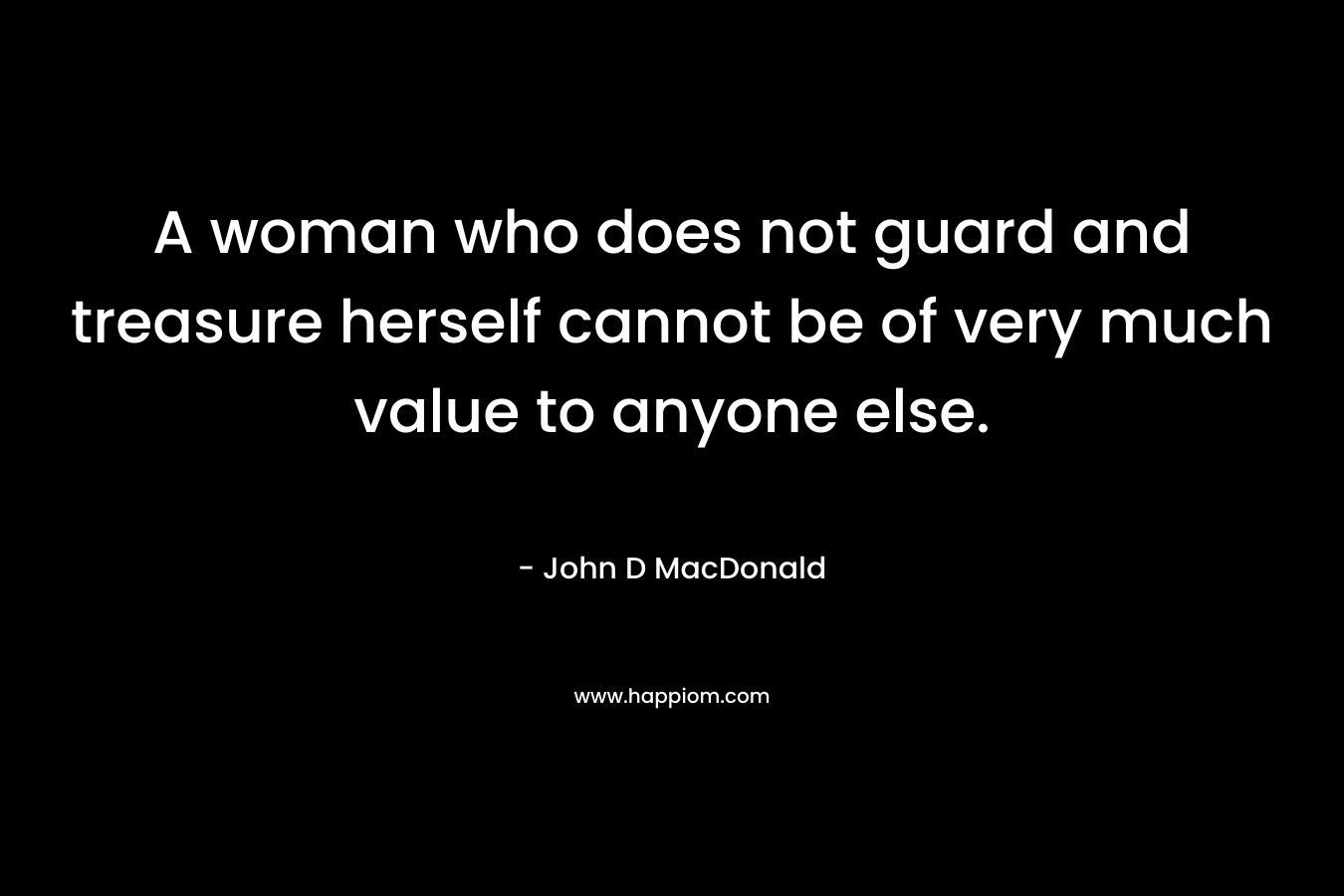 A woman who does not guard and treasure herself cannot be of very much value to anyone else. – John D MacDonald
