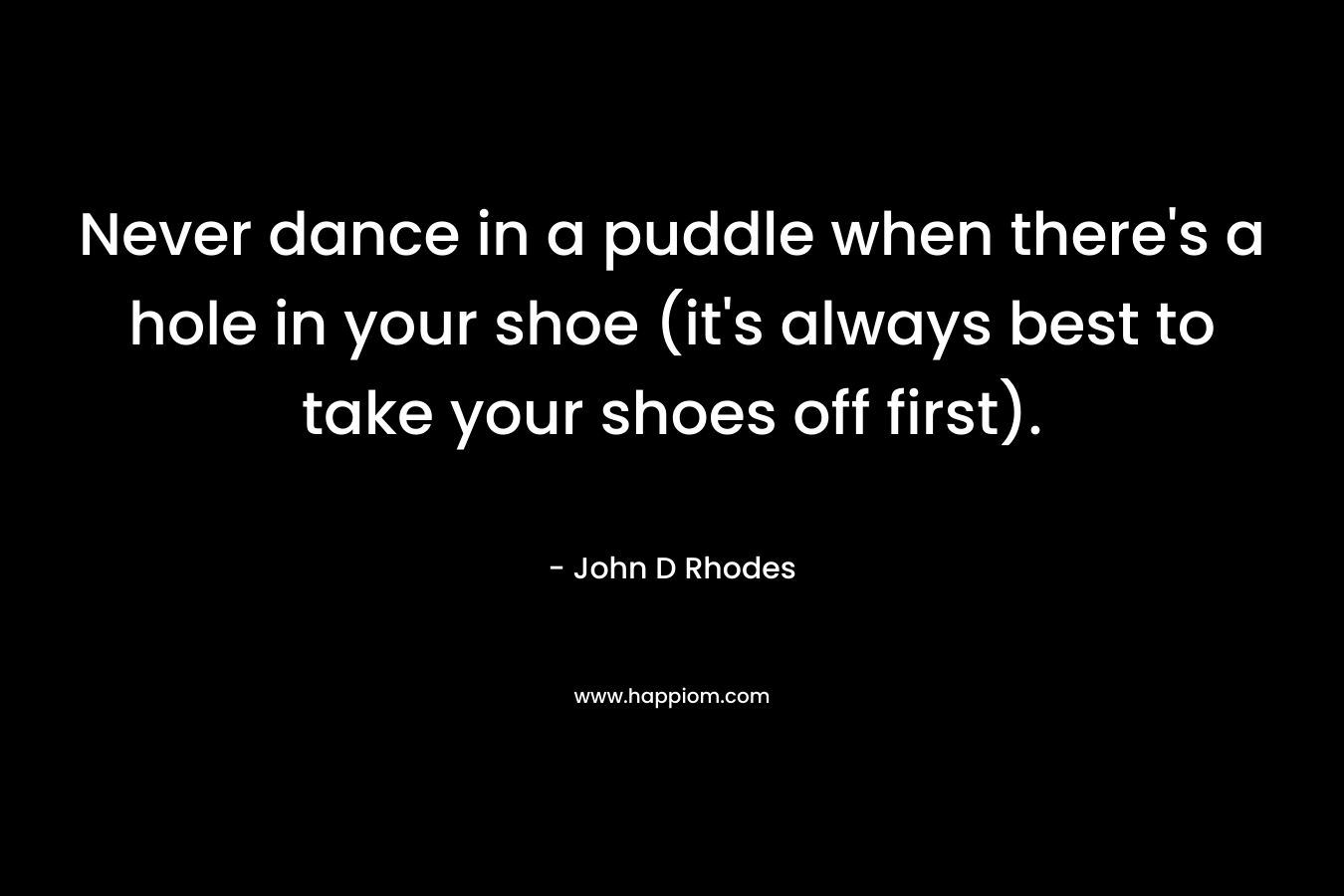 Never dance in a puddle when there’s a hole in your shoe (it’s always best to take your shoes off first). – John D Rhodes