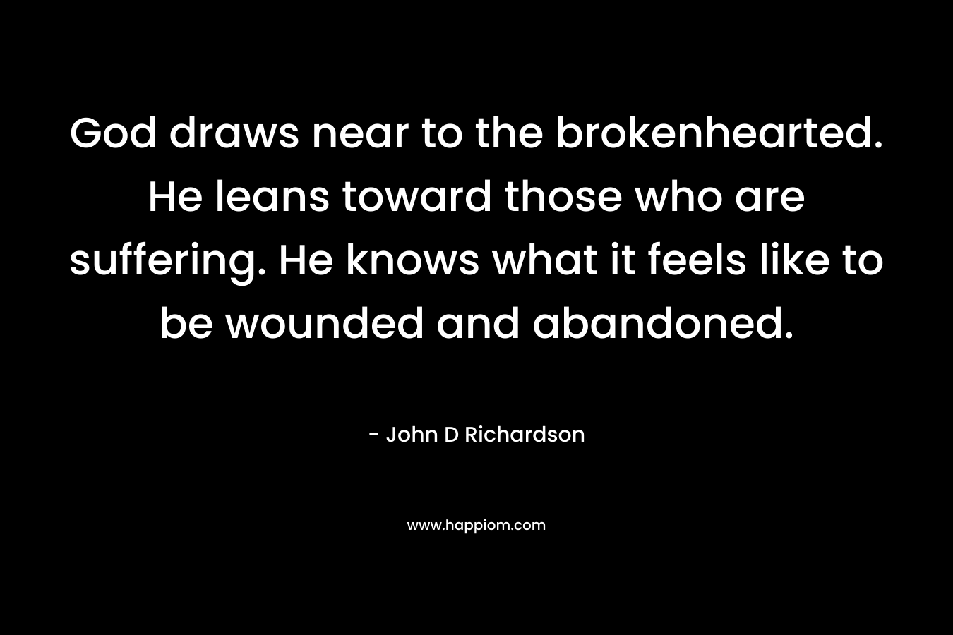 God draws near to the brokenhearted. He leans toward those who are suffering. He knows what it feels like to be wounded and abandoned.