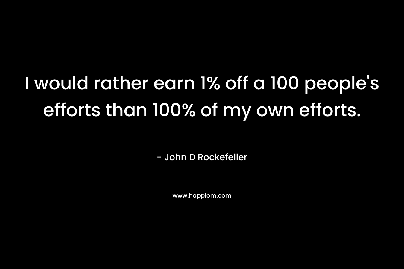 I would rather earn 1% off a 100 people's efforts than 100% of my own efforts.