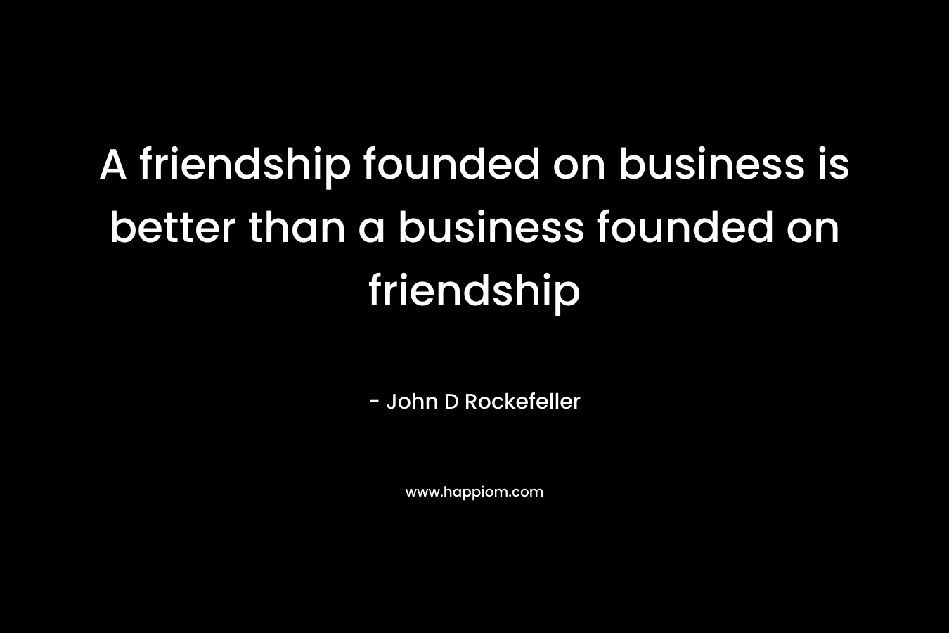 A friendship founded on business is better than a business founded on friendship