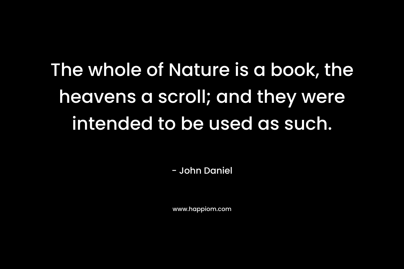 The whole of Nature is a book, the heavens a scroll; and they were intended to be used as such. – John  Daniel