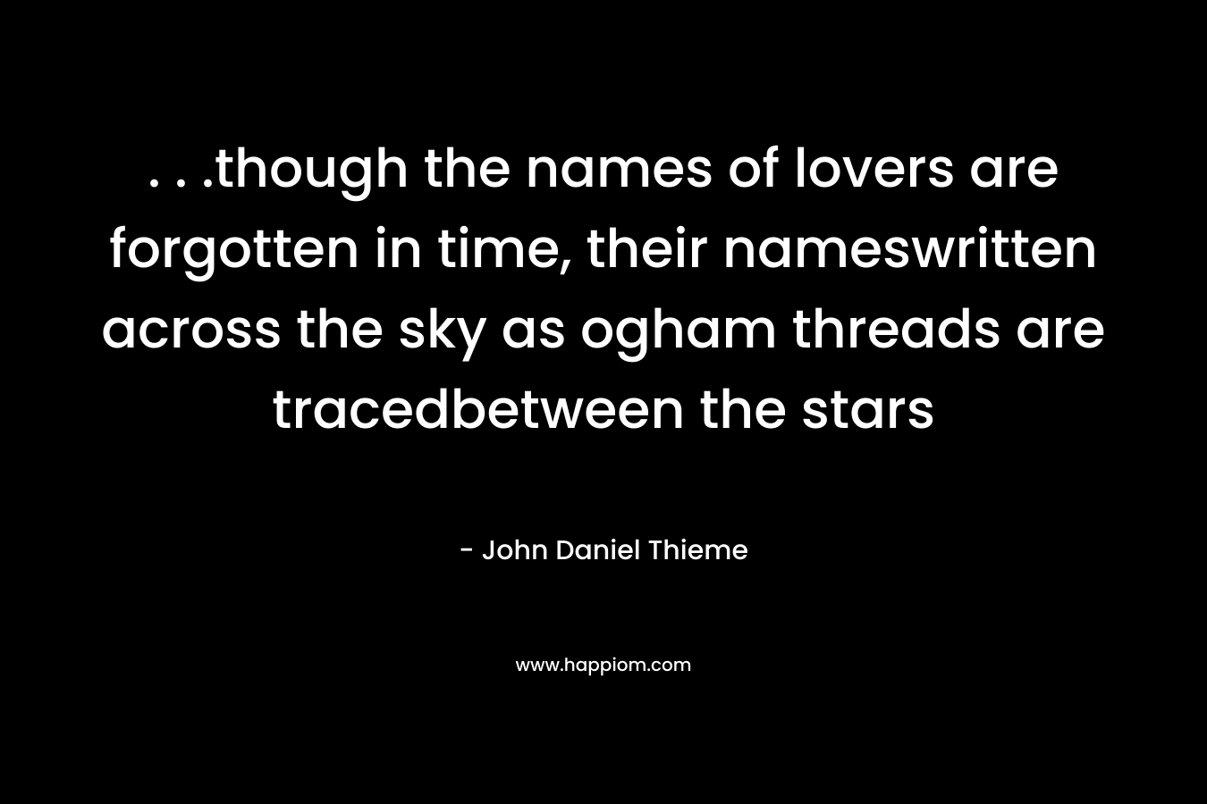 . . .though the names of lovers are forgotten in time, their nameswritten across the sky as ogham threads are tracedbetween the stars – John Daniel Thieme