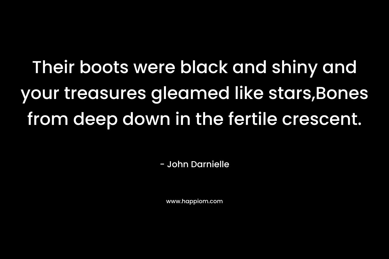Their boots were black and shiny and your treasures gleamed like stars,Bones from deep down in the fertile crescent. – John Darnielle