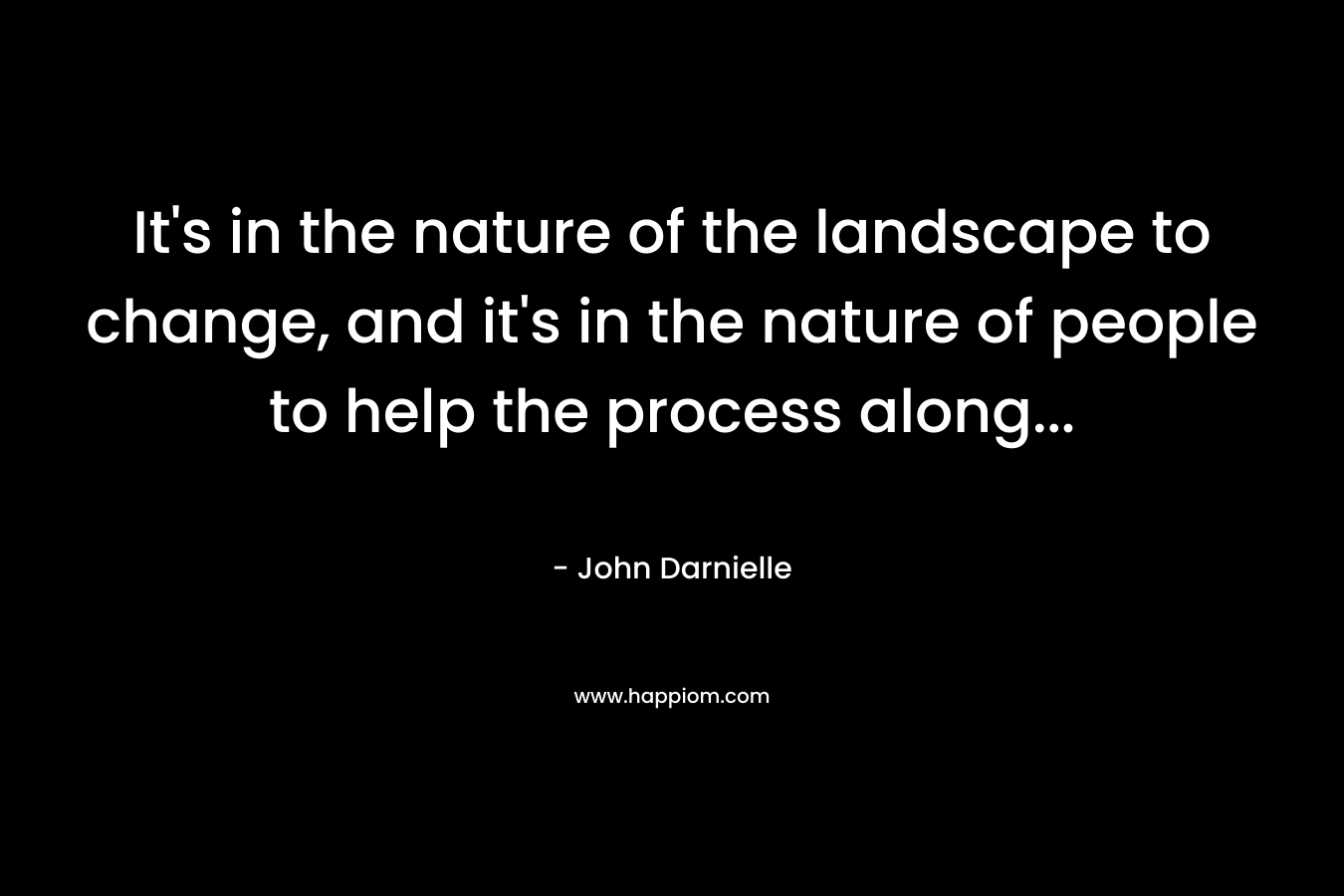 It's in the nature of the landscape to change, and it's in the nature of people to help the process along...