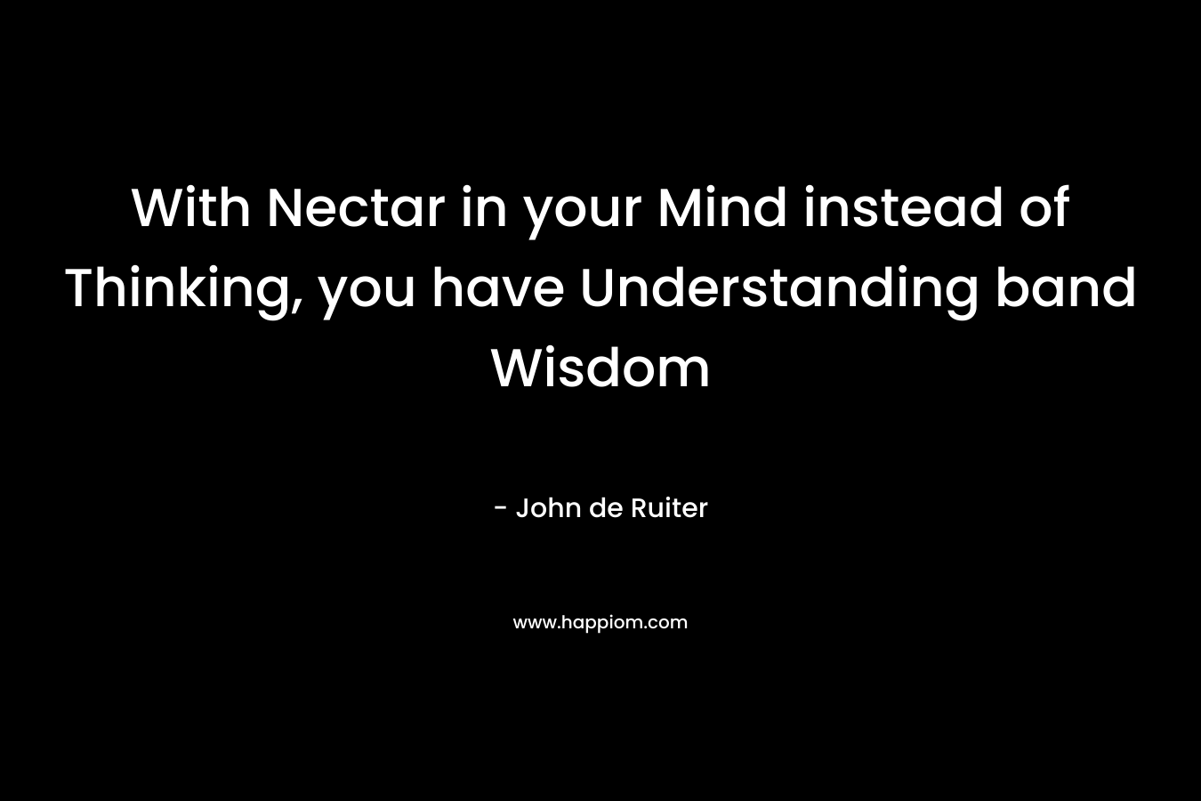 With Nectar in your Mind instead of Thinking, you have Understanding band Wisdom – John de Ruiter