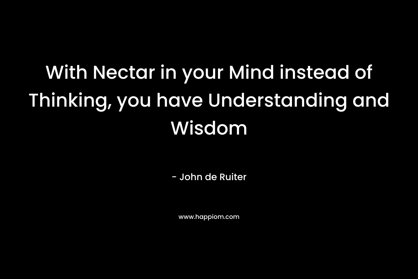 With Nectar in your Mind instead of Thinking, you have Understanding and Wisdom – John de Ruiter