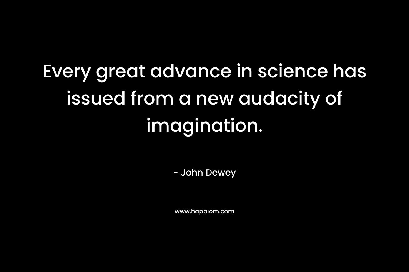 Every great advance in science has issued from a new audacity of imagination. 