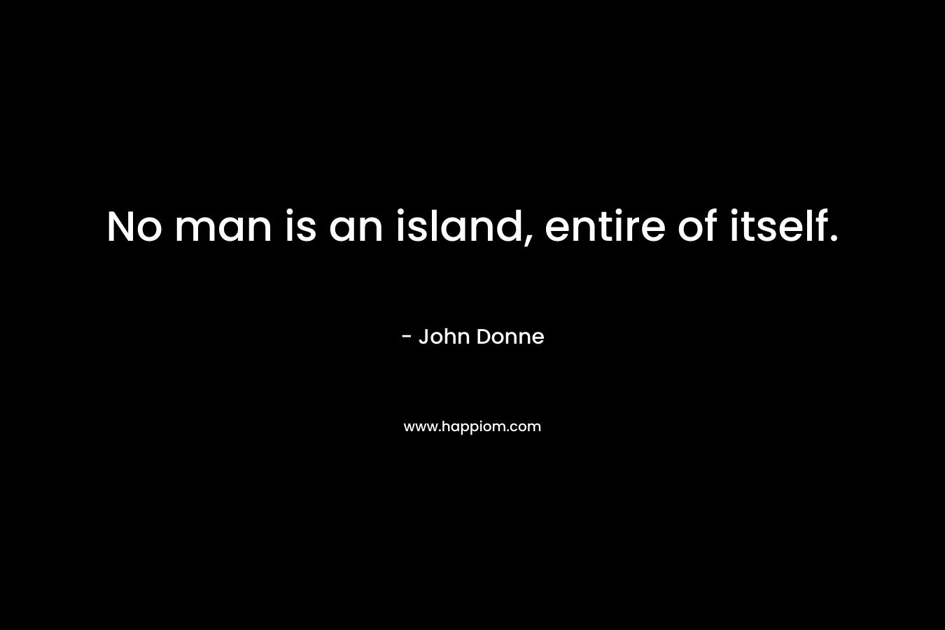 No man is an island, entire of itself. – John Donne