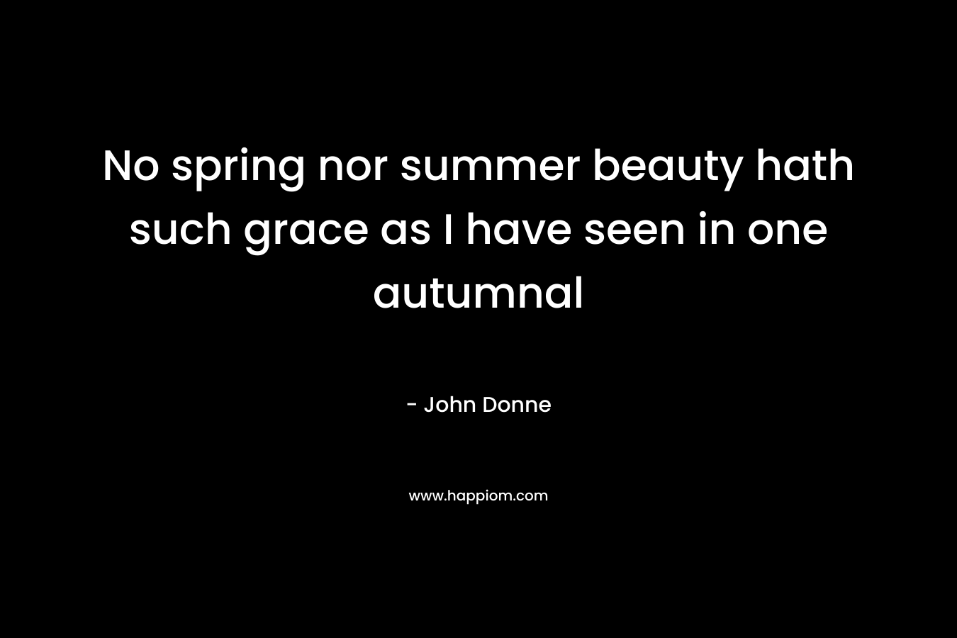 No spring nor summer beauty hath such grace as I have seen in one autumnal  – John Donne