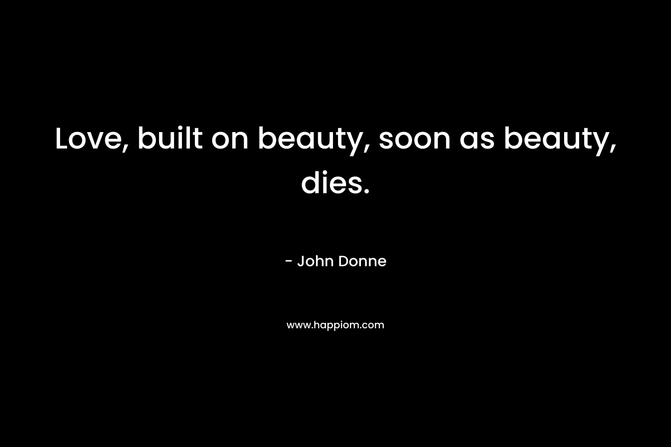 Love, built on beauty, soon as beauty, dies. – John Donne