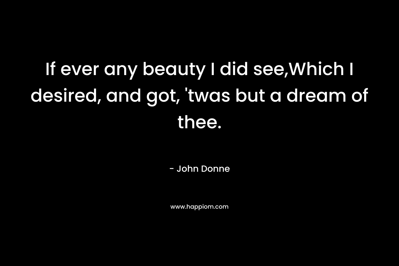 If ever any beauty I did see,Which I desired, and got, ’twas but a dream of thee. – John Donne