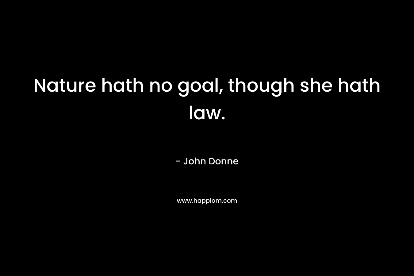Nature hath no goal, though she hath law. – John Donne