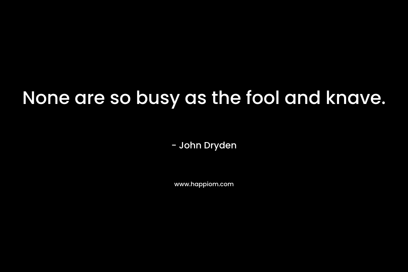 None are so busy as the fool and knave. – John Dryden