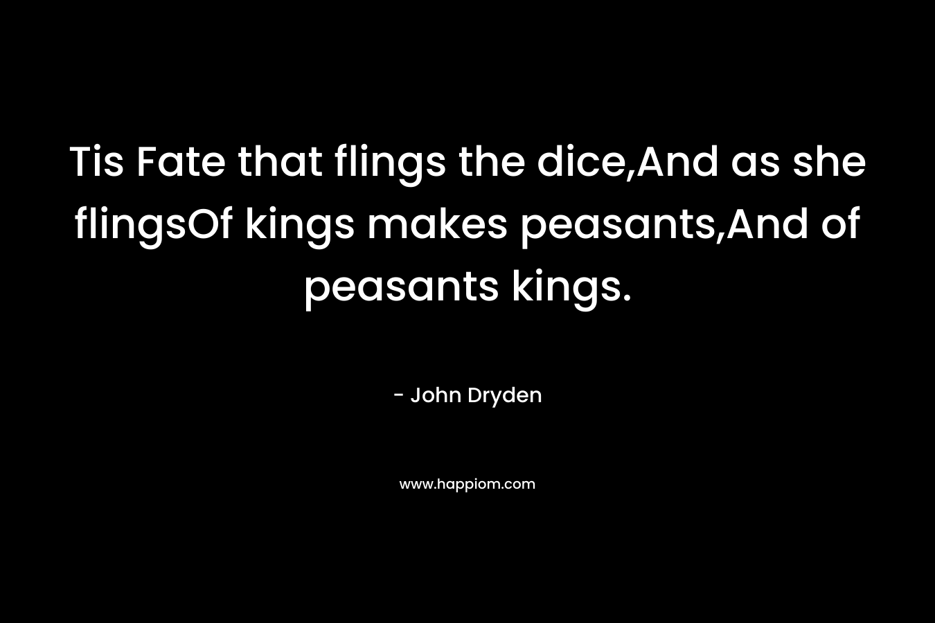 Tis Fate that flings the dice,And as she flingsOf kings makes peasants,And of peasants kings.